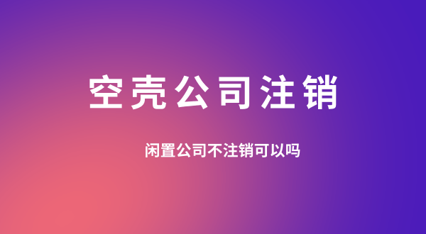 【空殼公司注銷】閑置的公司可以不用注銷嗎？