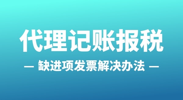 為什么會缺進(jìn)項(xiàng)發(fā)票？怎么解決（公司缺進(jìn)項(xiàng)發(fā)票怎么辦）