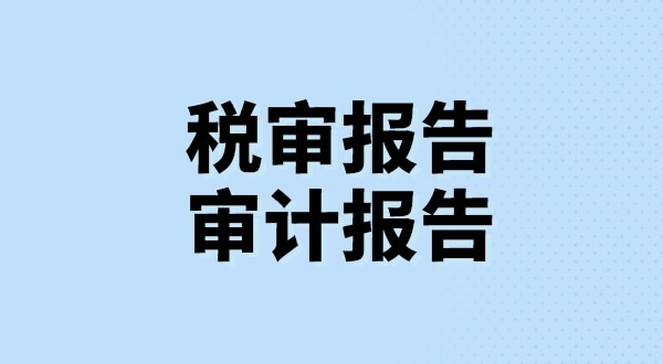 什么是稅審報告？什么是審計報告？稅審報告和審計報告有哪些區(qū)別？