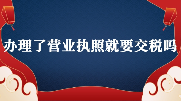 辦理了營業(yè)執(zhí)照就要交稅嗎