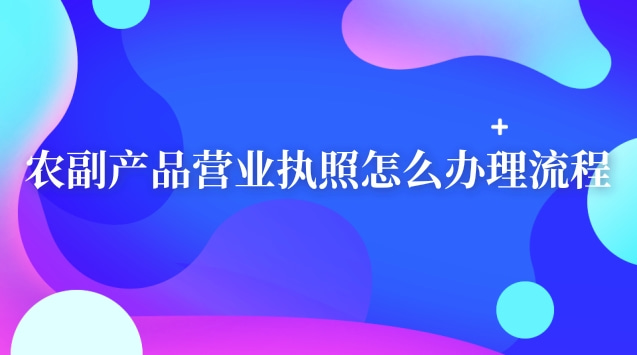 農副產品營業(yè)執(zhí)照怎么辦理流程