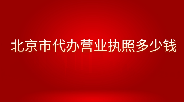 北京代辦個體營業(yè)執(zhí)照的費(fèi)用(北京哪里有營業(yè)執(zhí)照代辦費(fèi)用多少)