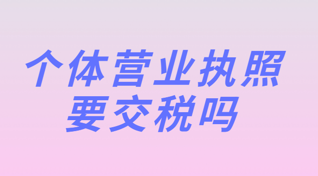 個體營業(yè)執(zhí)照要交稅嗎(個體營業(yè)執(zhí)照注冊資金多少要交稅)