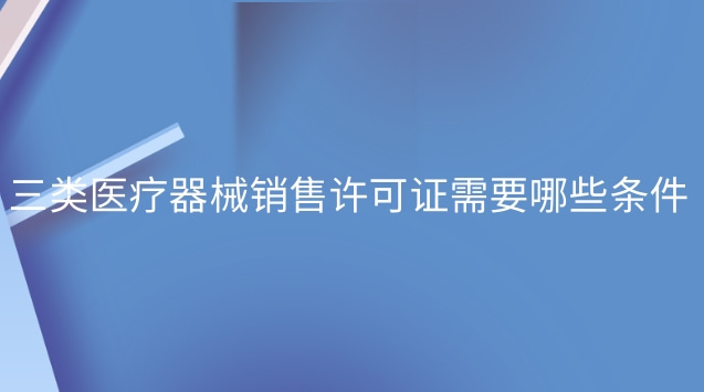 三類醫(yī)療器械銷售許可證辦理流程(三類醫(yī)療器械經(jīng)營許可證怎么選)