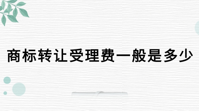 商標(biāo)轉(zhuǎn)讓官費(fèi)是多少(商標(biāo)轉(zhuǎn)讓辦理有手續(xù)費(fèi)嗎)