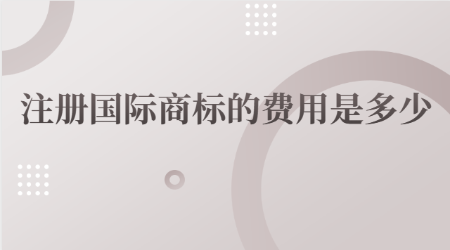 國際商標(biāo)注冊費(fèi)用是多少(國際商標(biāo)注冊要多少錢)