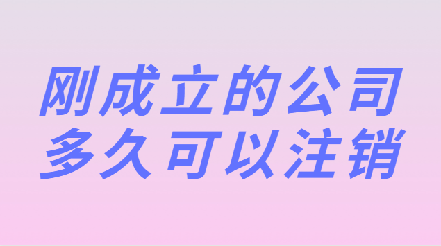 剛剛注冊的公司多久可以注銷(新公司剛成立可以注銷嗎)