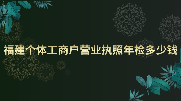 福建個體工商戶營業(yè)執(zhí)照年檢(個體工商戶營業(yè)執(zhí)照年檢費用)