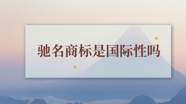 馳名商標(biāo)是國際性嗎(馳名商標(biāo)有什么規(guī)則)