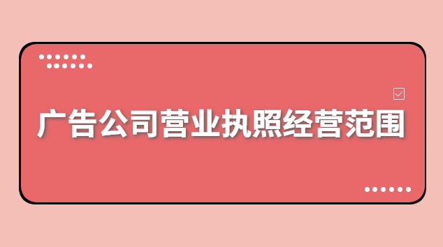 廣告公司營業(yè)執(zhí)照經營范圍有哪些(浙江廣告公司注冊經營范圍)