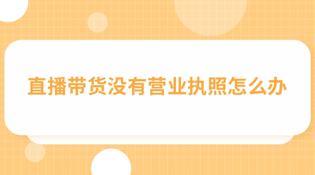 直播帶貨營業(yè)執(zhí)照怎么填經營范圍(直播帶貨個體戶營業(yè)執(zhí)照辦理流程)