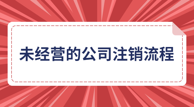 未經營的有限責任公司注銷流程(未實際經營公司注銷)