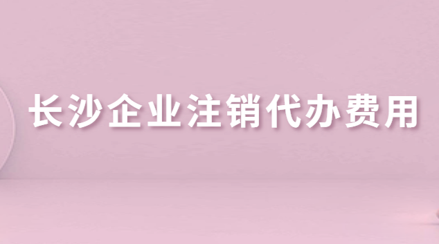 長(zhǎng)沙企業(yè)注銷(xiāo)代辦費(fèi)用(長(zhǎng)沙公司注銷(xiāo)代辦哪家好)