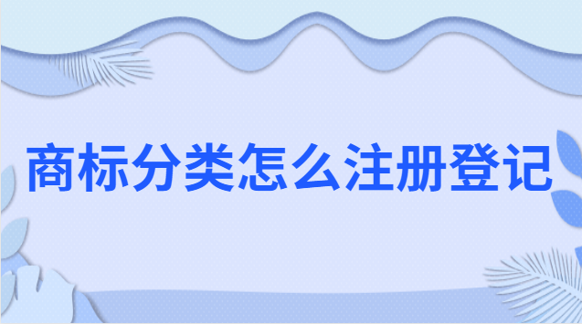 商標(biāo)注冊(cè)怎么分類(lèi)(商標(biāo)注冊(cè)分類(lèi)具體明細(xì))