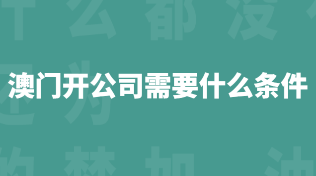 澳門開公司需要什么條件 內(nèi)地人在澳門開公司要什么條件