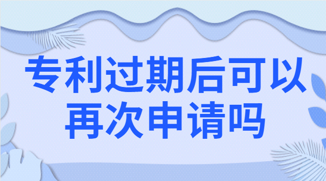 專利過(guò)期后可以再次申請(qǐng)嗎 專利過(guò)期后再申請(qǐng)一個(gè)和原來(lái)一樣的可以嗎