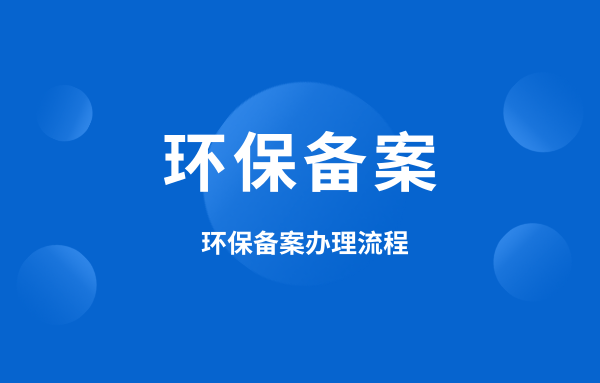 什么是環(huán)保備案？環(huán)保備案怎么辦理？